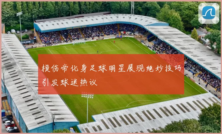 模伤帝化身足球明星展现绝妙技巧引发球迷热议