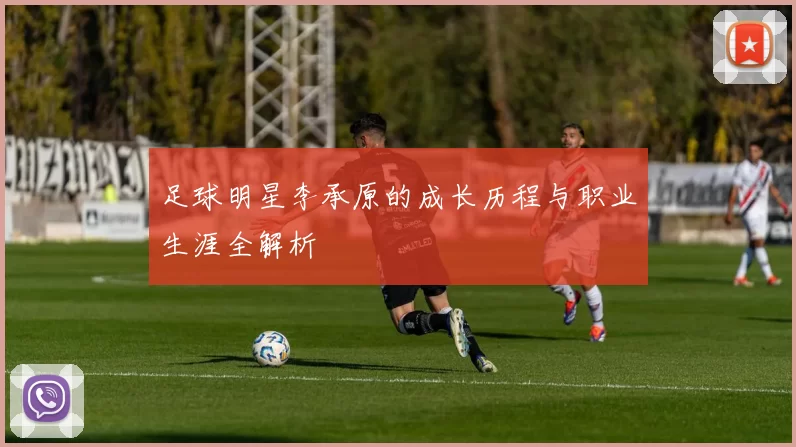 足球明星李承原的成长历程与职业生涯全解析