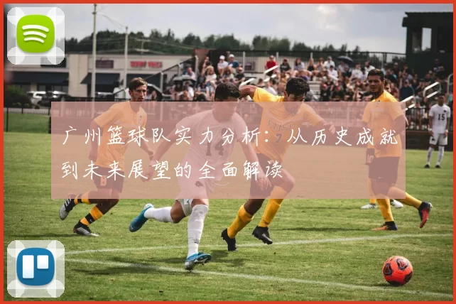 广州篮球队实力分析：从历史成就到未来展望的全面解读