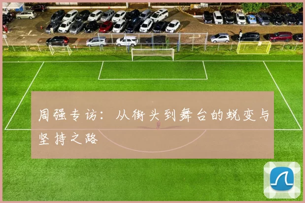 周强专访：从街头到舞台的蜕变与坚持之路