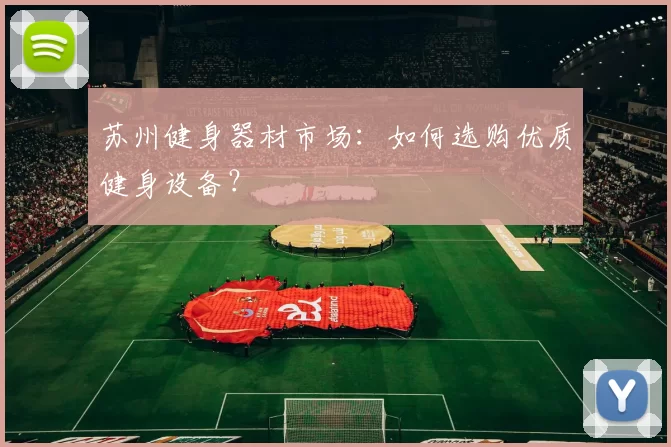 苏州健身器材市场：如何选购优质健身设备？