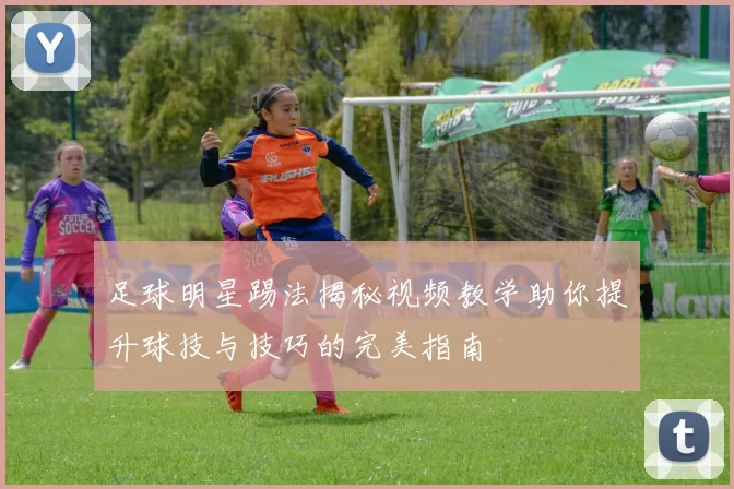 足球明星踢法揭秘视频教学助你提升球技与技巧的完美指南