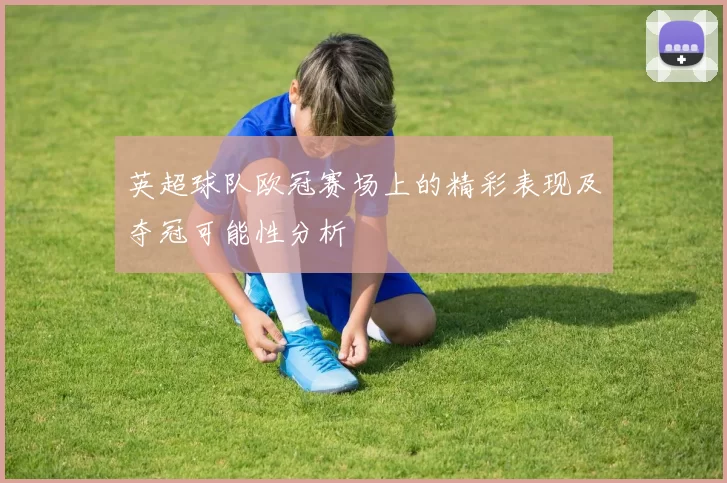 英超球队欧冠赛场上的精彩表现及夺冠可能性分析