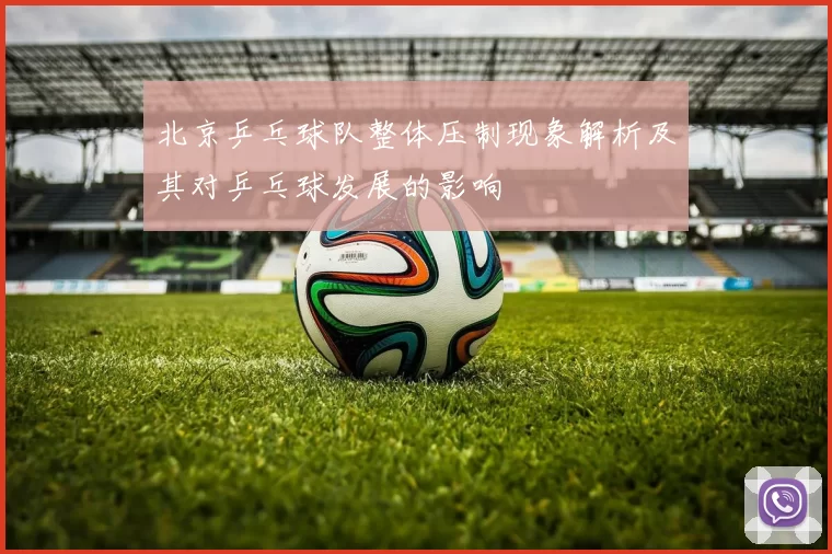 北京乒乓球队整体压制现象解析及其对乒乓球发展的影响