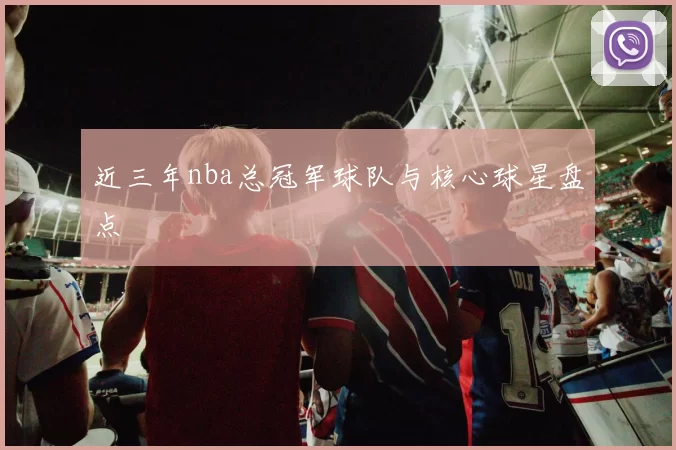 近三年nba总冠军球队与核心球星盘点
