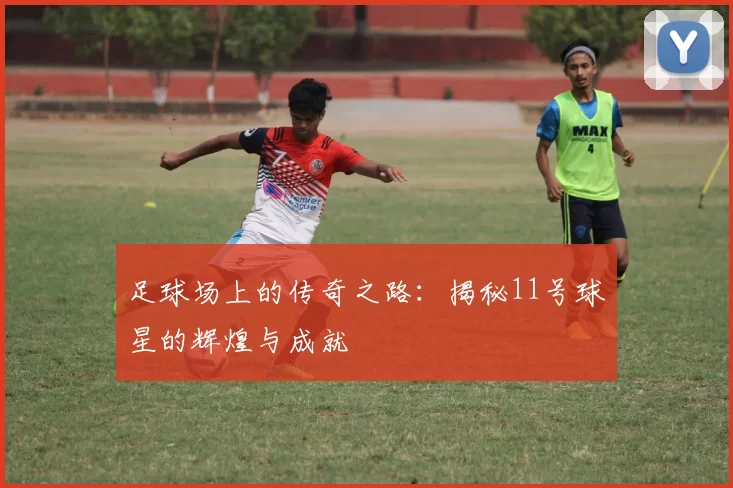 足球场上的传奇之路：揭秘11号球星的辉煌与成就