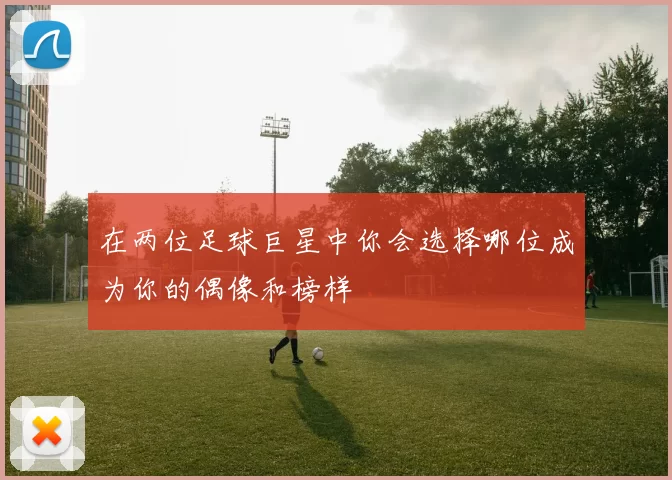 在两位足球巨星中你会选择哪位成为你的偶像和榜样