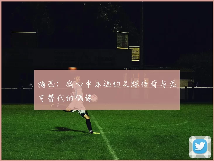 梅西：我心中永远的足球传奇与无可替代的偶像