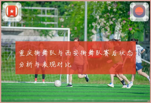 重庆街舞队与西安街舞队赛后状态分析与表现对比