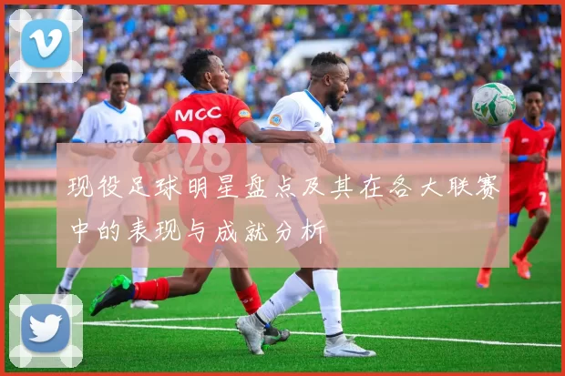 现役足球明星盘点及其在各大联赛中的表现与成就分析