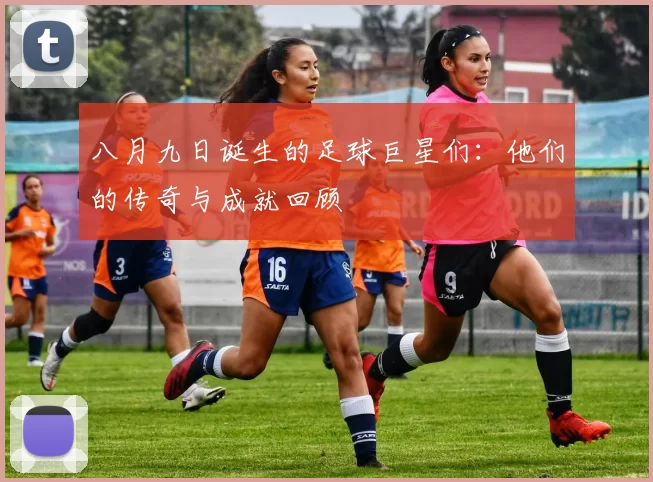 八月九日诞生的足球巨星们：他们的传奇与成就回顾
