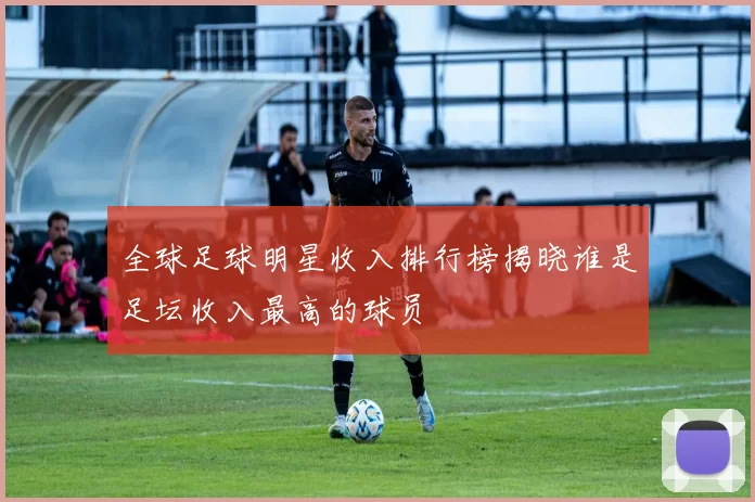 全球足球明星收入排行榜揭晓谁是足坛收入最高的球员