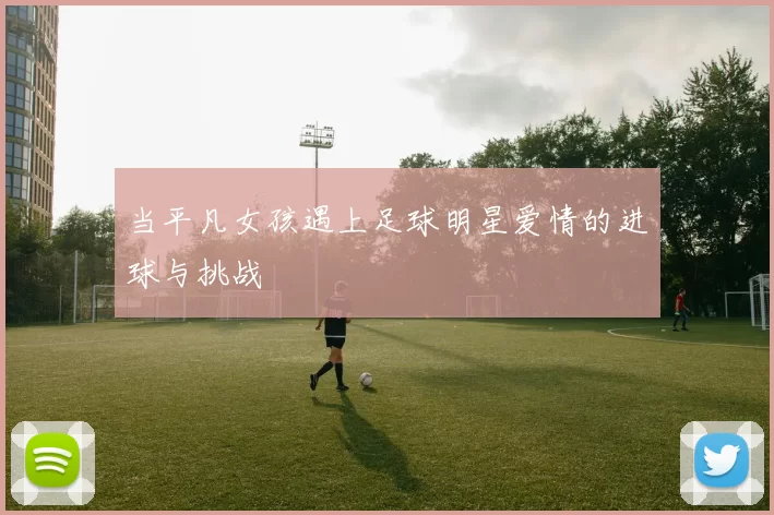 当平凡女孩遇上足球明星爱情的进球与挑战