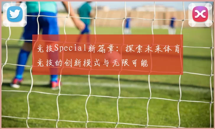 竞技Special新篇章：探索未来体育竞技的创新模式与无限可能