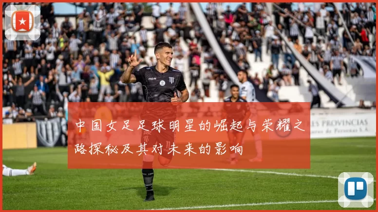 中国女足足球明星的崛起与荣耀之路探秘及其对未来的影响
