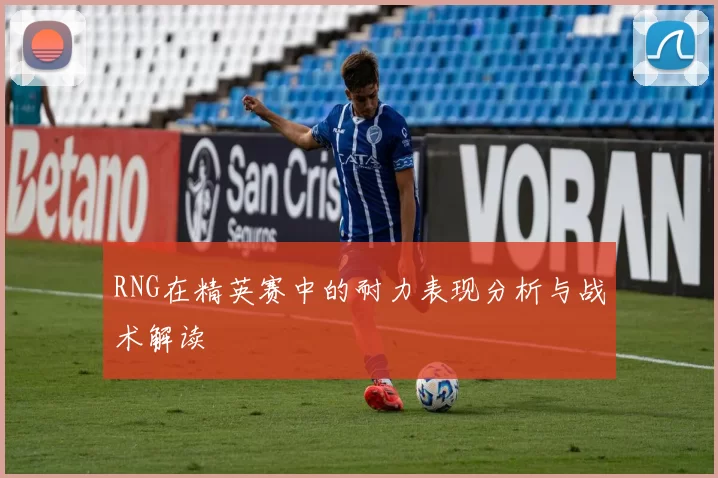 RNG在精英赛中的耐力表现分析与战术解读