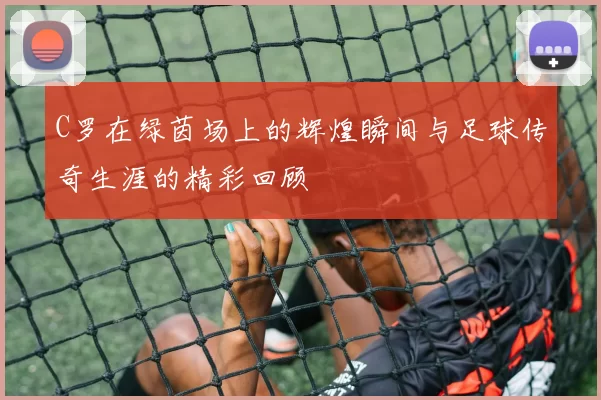 C罗在绿茵场上的辉煌瞬间与足球传奇生涯的精彩回顾
