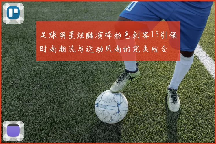 足球明星炫酷演绎粉色刺客15引领时尚潮流与运动风尚的完美结合
