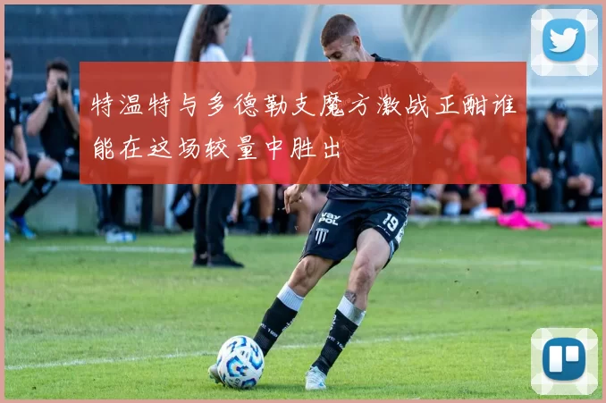 特温特与多德勒支魔方激战正酣谁能在这场较量中胜出