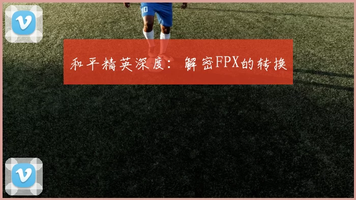 和平精英深度：解密FPX的转换