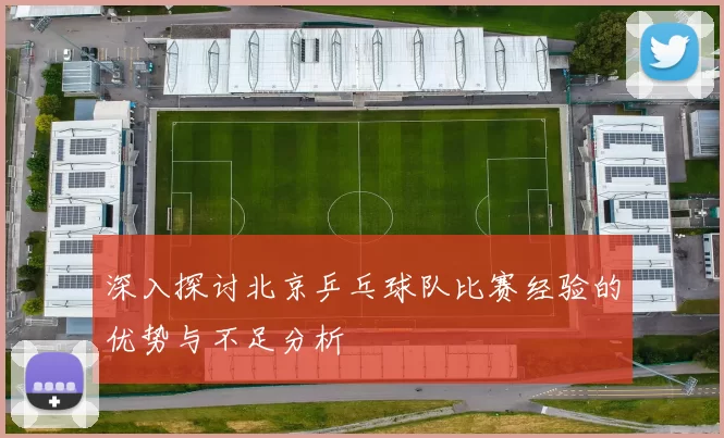 深入探讨北京乒乓球队比赛经验的优势与不足分析