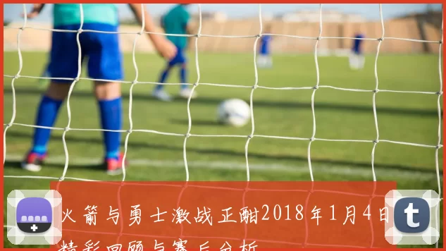 火箭与勇士激战正酣2018年1月4日精彩回顾与赛后分析