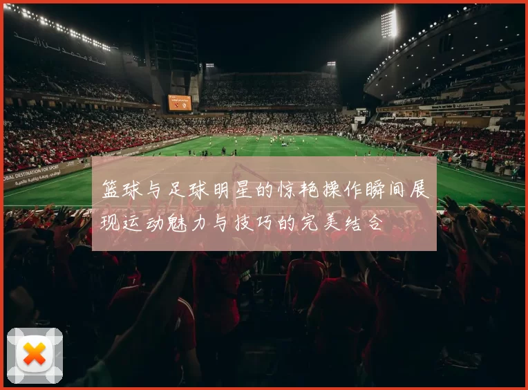 篮球与足球明星的惊艳操作瞬间展现运动魅力与技巧的完美结合