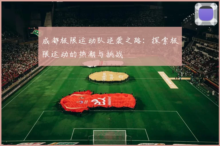 成都极限运动队逆袭之路：探索极限运动的热潮与挑战