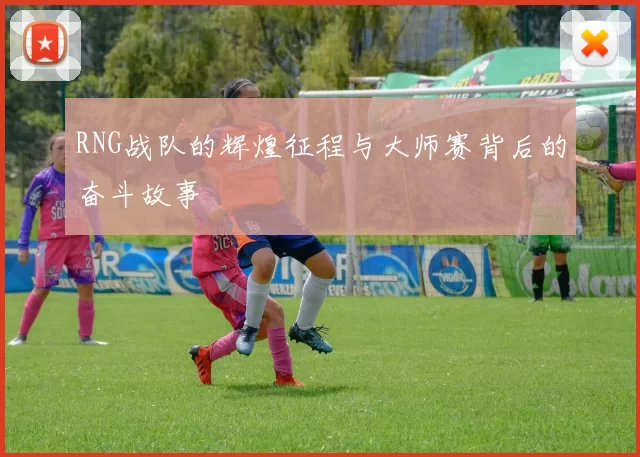 RNG战队的辉煌征程与大师赛背后的奋斗故事