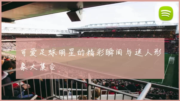 可爱足球明星的精彩瞬间与迷人形象大集合
