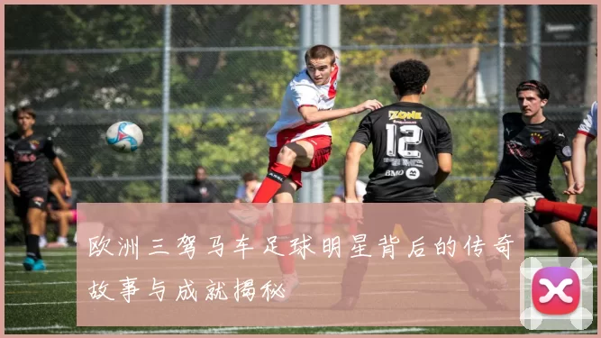 欧洲三驾马车足球明星背后的传奇故事与成就揭秘