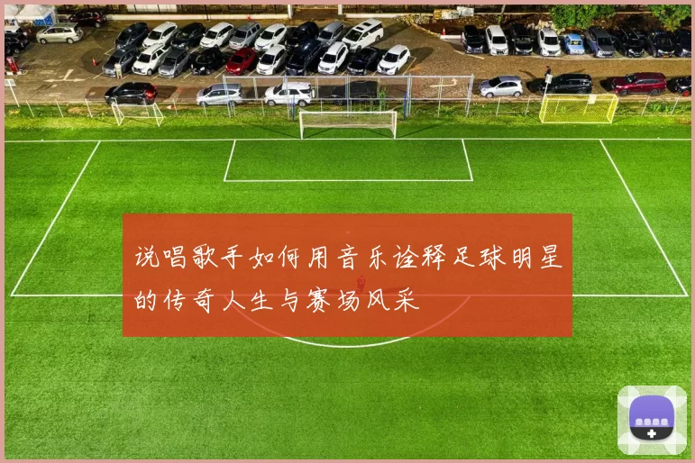 说唱歌手如何用音乐诠释足球明星的传奇人生与赛场风采