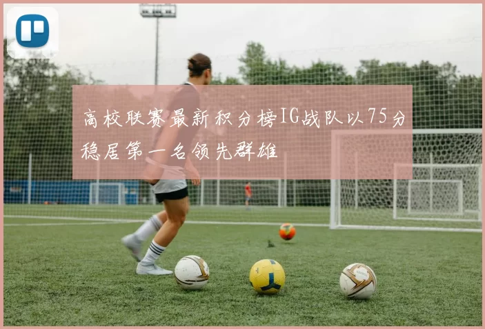 高校联赛最新积分榜IG战队以75分稳居第一名领先群雄