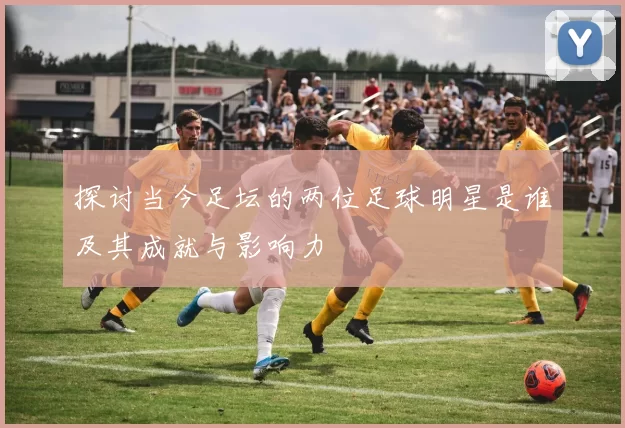 探讨当今足坛的两位足球明星是谁及其成就与影响力
