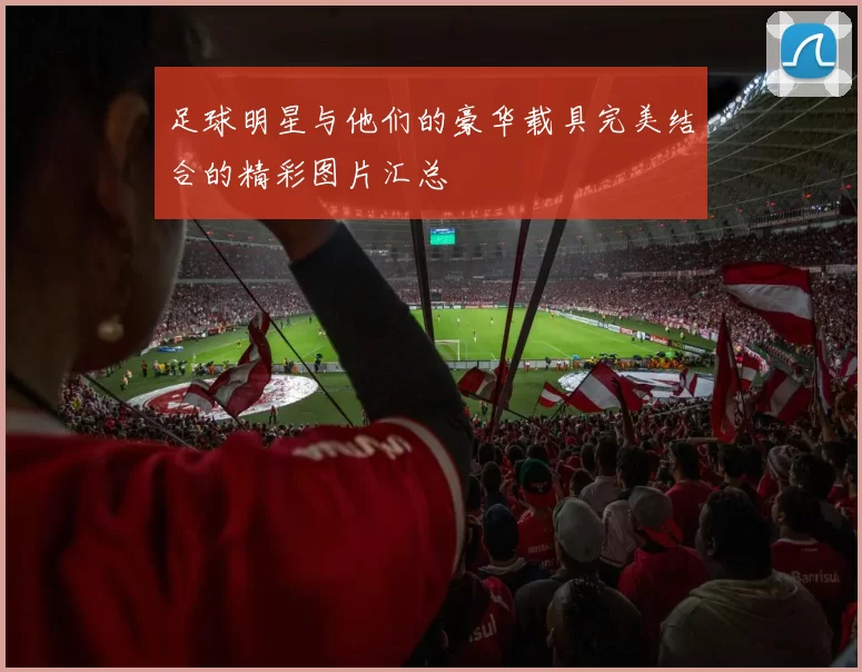 足球明星与他们的豪华载具完美结合的精彩图片汇总