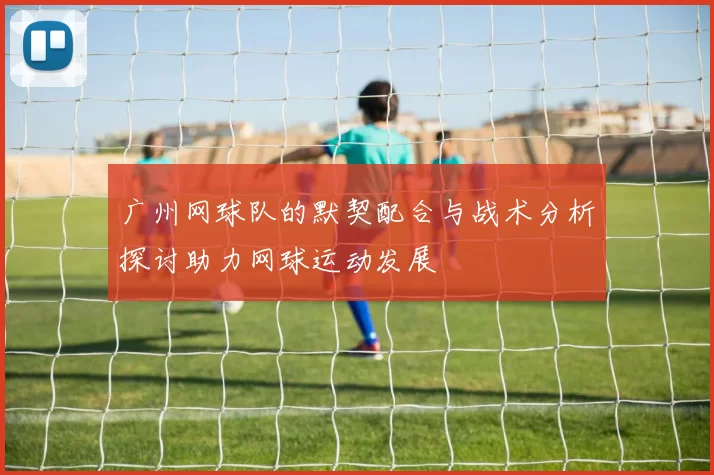 广州网球队的默契配合与战术分析探讨助力网球运动发展