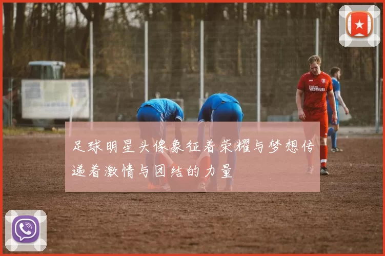 足球明星头像象征着荣耀与梦想传递着激情与团结的力量