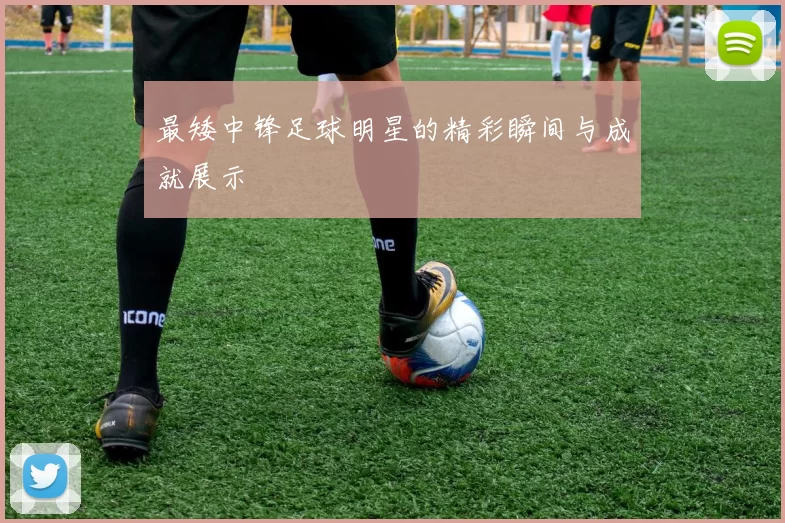 最矮中锋足球明星的精彩瞬间与成就展示