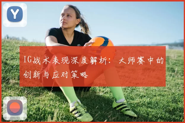 IG战术表现深度解析：大师赛中的创新与应对策略