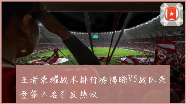 王者荣耀战术排行榜揭晓V5战队荣登第六名引发热议
