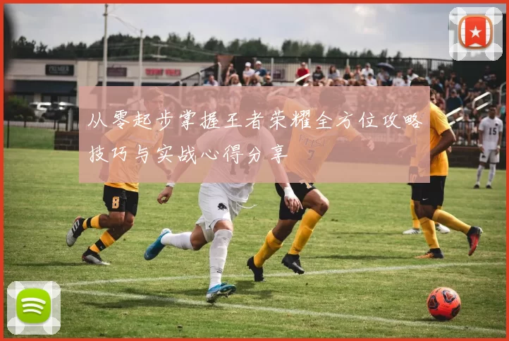 从零起步掌握王者荣耀全方位攻略技巧与实战心得分享