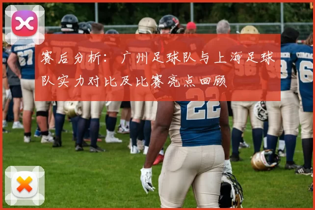 赛后分析：广州足球队与上海足球队实力对比及比赛亮点回顾