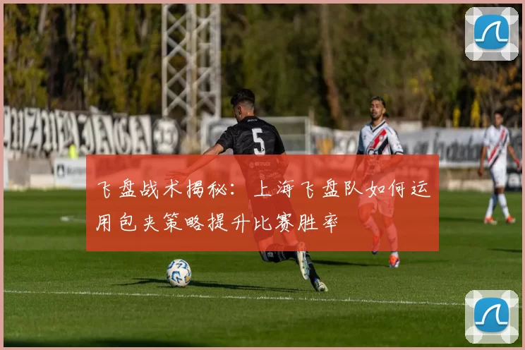 飞盘战术揭秘：上海飞盘队如何运用包夹策略提升比赛胜率