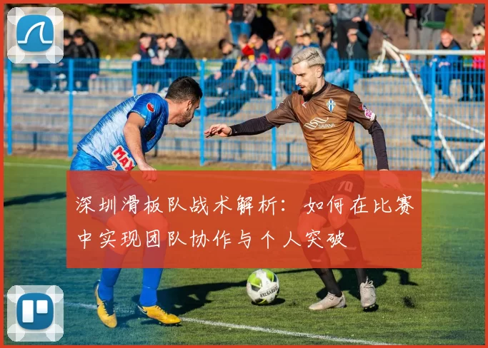 深圳滑板队战术解析：如何在比赛中实现团队协作与个人突破