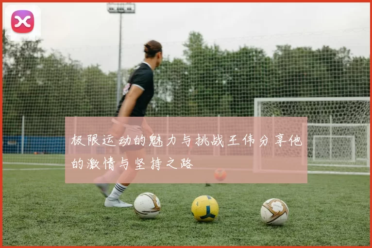 极限运动的魅力与挑战王伟分享他的激情与坚持之路