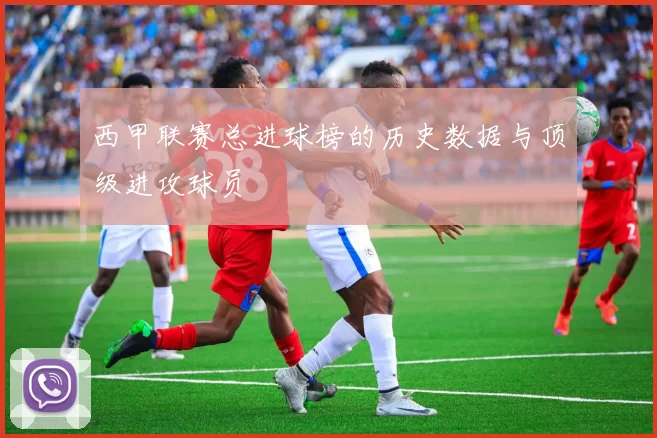 西甲联赛总进球榜的历史数据与顶级进攻球员