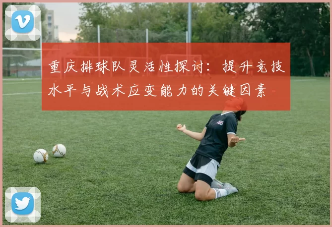 重庆排球队灵活性探讨：提升竞技水平与战术应变能力的关键因素