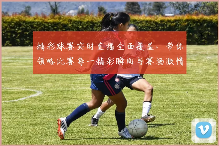 精彩球赛实时直播全面覆盖，带你领略比赛每一精彩瞬间与赛场激情碰撞