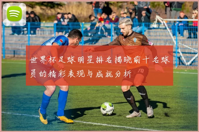 世界杯足球明星排名揭晓前十名球员的精彩表现与成就分析