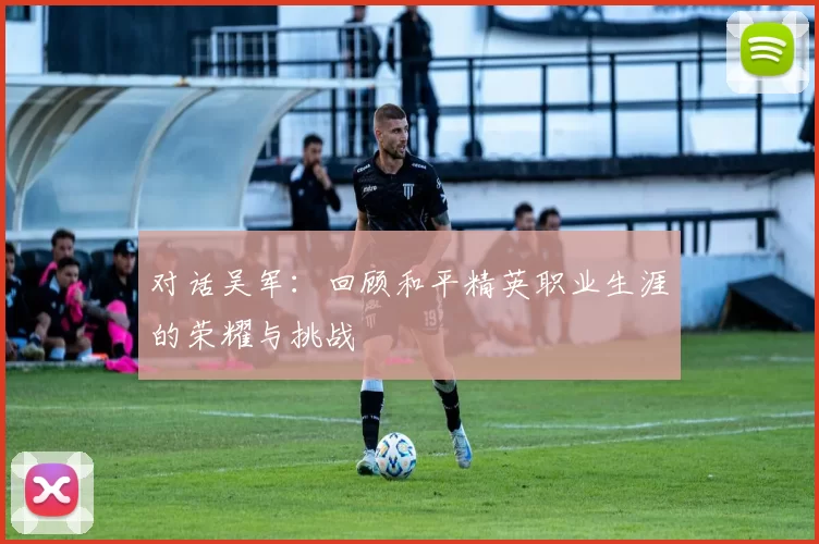 对话吴军：回顾和平精英职业生涯的荣耀与挑战